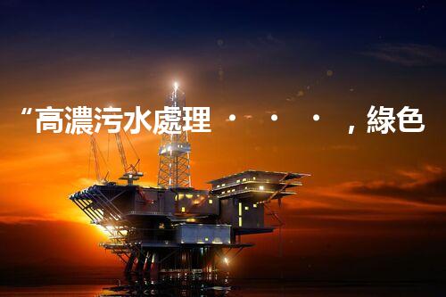 “高濃污水處理，綠色環(huán)保新篇章”